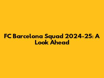 FC Barcelona Squad 2024-25: A Look Ahead