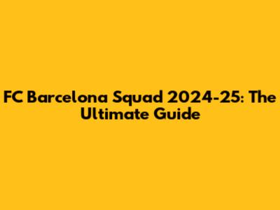 FC Barcelona Squad 2024-25: The Ultimate Guide