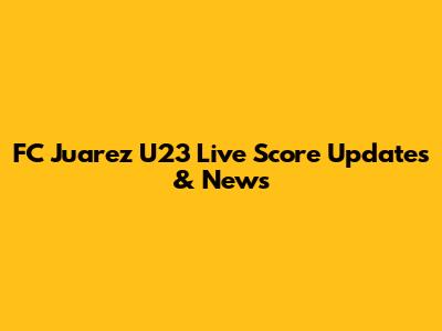 FC Juarez U23 Live Score Updates & News