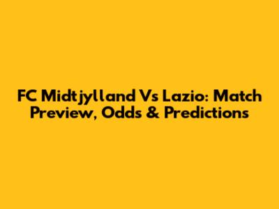 FC Midtjylland Vs Lazio: Match Preview, Odds & Predictions