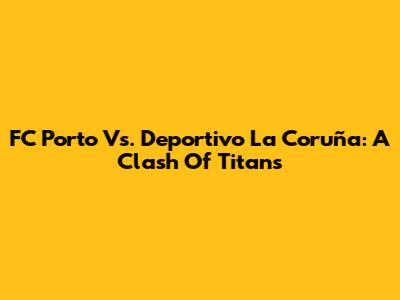 FC Porto Vs. Deportivo La Coruña: A Clash Of Titans