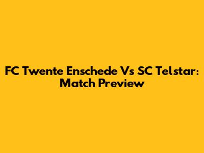 FC Twente Enschede Vs SC Telstar: Match Preview