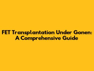 FET Transplantation Under Gonen: A Comprehensive Guide