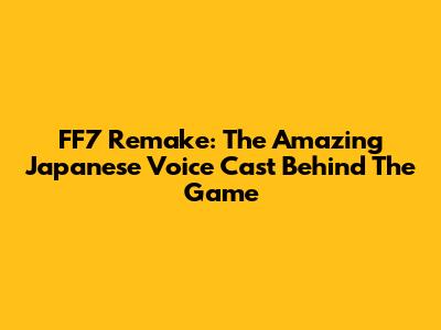 FF7 Remake: The Amazing Japanese Voice Cast Behind The Game