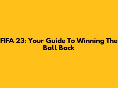 FIFA 23: Your Guide To Winning The Ball Back