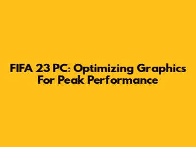 FIFA 23 PC: Optimizing Graphics For Peak Performance