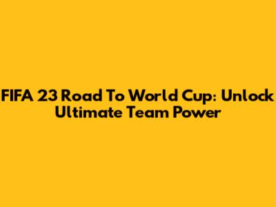 FIFA 23 Road To World Cup: Unlock Ultimate Team Power