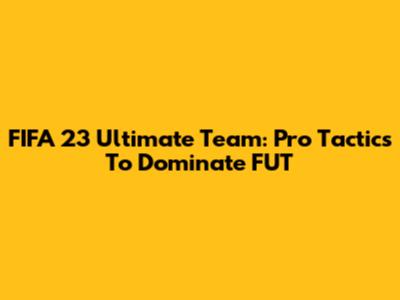 FIFA 23 Ultimate Team: Pro Tactics To Dominate FUT