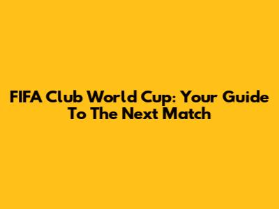 FIFA Club World Cup: Your Guide To The Next Match