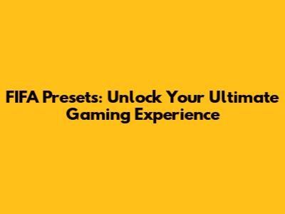 FIFA Presets: Unlock Your Ultimate Gaming Experience