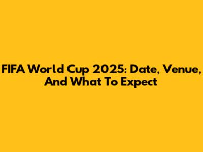 FIFA World Cup 2025: Date, Venue, And What To Expect