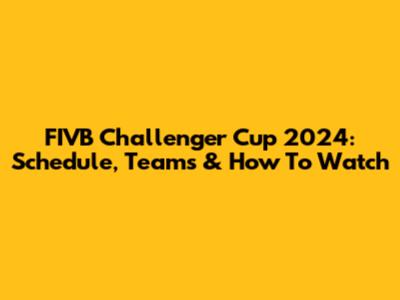 FIVB Challenger Cup 2024: Schedule, Teams & How To Watch