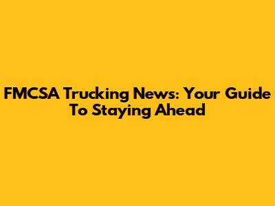 FMCSA Trucking News: Your Guide To Staying Ahead