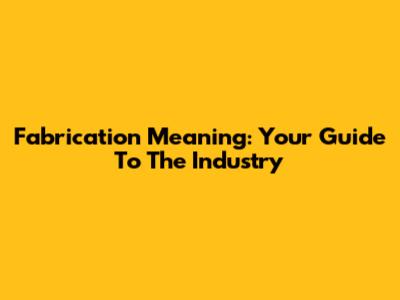 Fabrication Meaning: Your Guide To The Industry