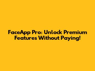 FaceApp Pro: Unlock Premium Features Without Paying!