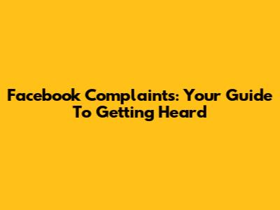 Facebook Complaints: Your Guide To Getting Heard