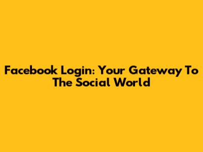 Facebook Login: Your Gateway To The Social World