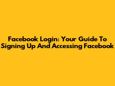 Facebook Login: Your Guide To Signing Up And Accessing Facebook