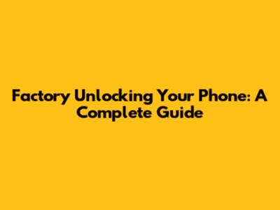 Factory Unlocking Your Phone: A Complete Guide