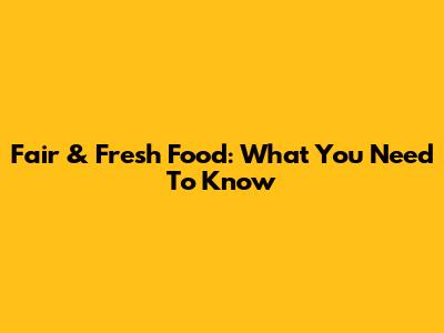 Fair & Fresh Food: What You Need To Know