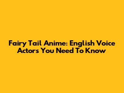Fairy Tail Anime: English Voice Actors You Need To Know