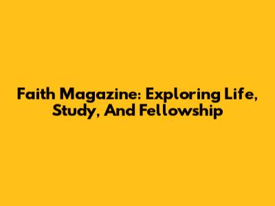 Faith Magazine: Exploring Life, Study, And Fellowship