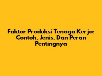 Faktor Produksi Tenaga Kerja: Contoh, Jenis, Dan Peran Pentingnya