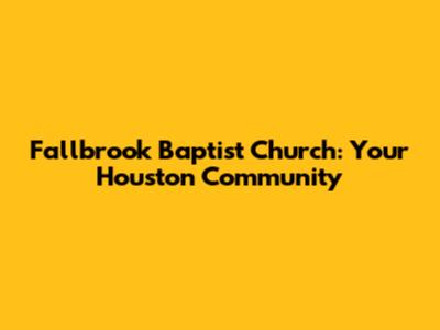 Fallbrook Baptist Church: Your Houston Community