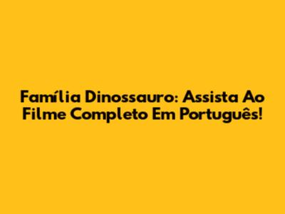 Família Dinossauro: Assista Ao Filme Completo Em Português!