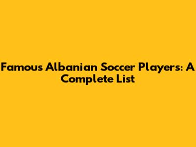 Famous Albanian Soccer Players: A Complete List
