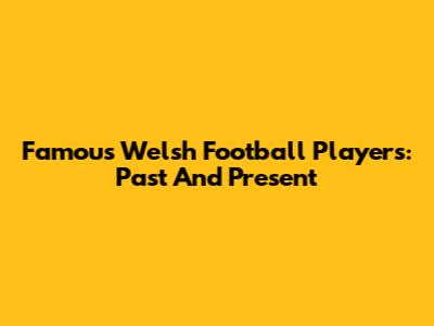 Famous Welsh Football Players: Past And Present