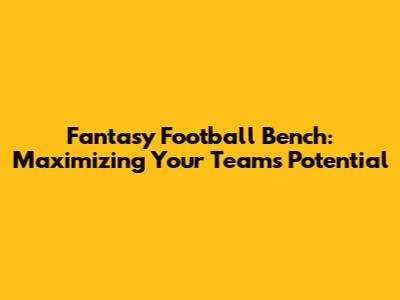 Fantasy Football Bench: Maximizing Your Team's Potential