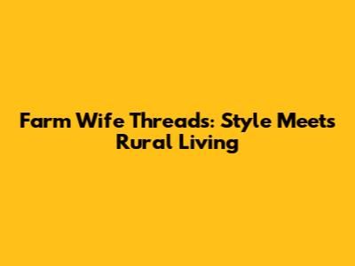 Farm Wife Threads: Style Meets Rural Living