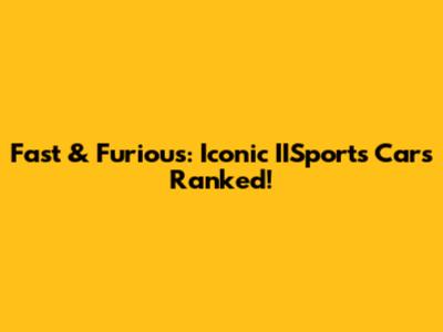 Fast & Furious: Iconic IISports Cars Ranked!