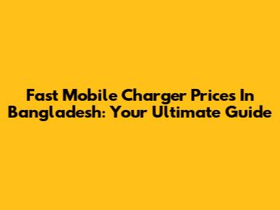 Fast Mobile Charger Prices In Bangladesh: Your Ultimate Guide