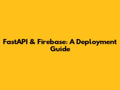 FastAPI & Firebase: A Deployment Guide