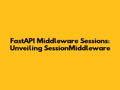 FastAPI Middleware Sessions: Unveiling SessionMiddleware