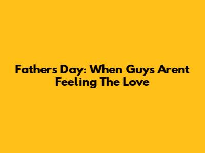 Fathers Day: When Guys Aren't Feeling The Love