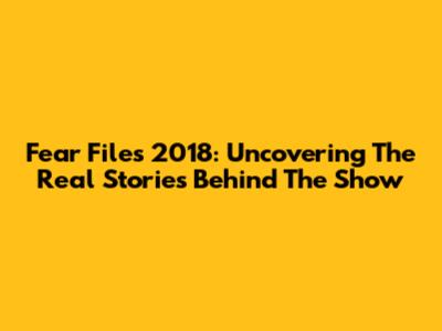 Fear Files 2018: Uncovering The Real Stories Behind The Show