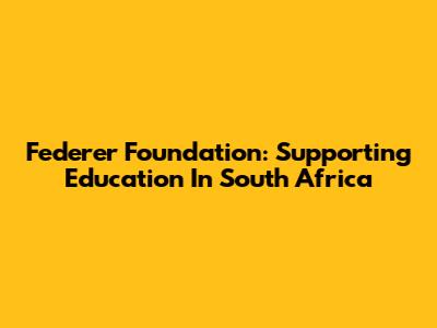 Federer Foundation: Supporting Education In South Africa