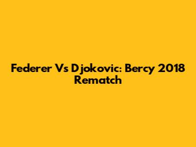 Federer Vs Djokovic: Bercy 2018 Rematch