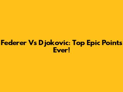 Federer Vs Djokovic: Top Epic Points Ever!