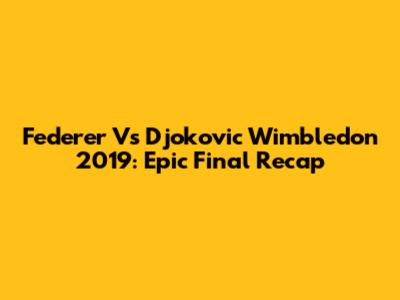 Federer Vs Djokovic Wimbledon 2019: Epic Final Recap