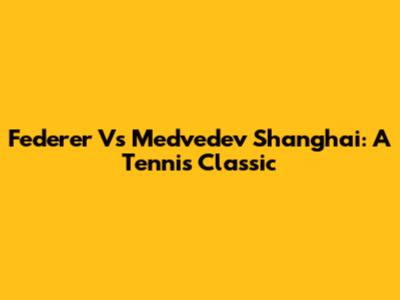 Federer Vs Medvedev Shanghai: A Tennis Classic