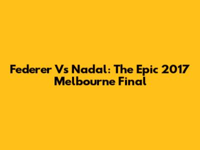 Federer Vs Nadal: The Epic 2017 Melbourne Final