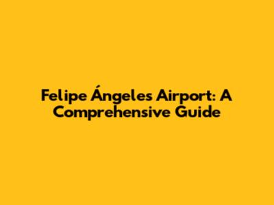 Felipe Ángeles Airport: A Comprehensive Guide