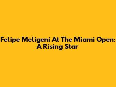 Felipe Meligeni At The Miami Open: A Rising Star