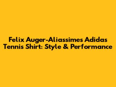 Felix Auger-Aliassime's Adidas Tennis Shirt: Style & Performance
