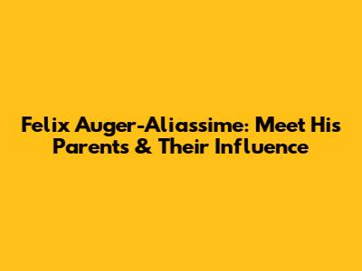 Felix Auger-Aliassime: Meet His Parents & Their Influence