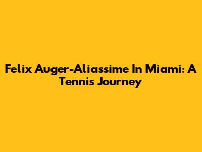 Felix Auger-Aliassime In Miami: A Tennis Journey